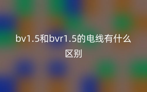 bv1.5和bvr1.5的电线有什么区别？(图1)