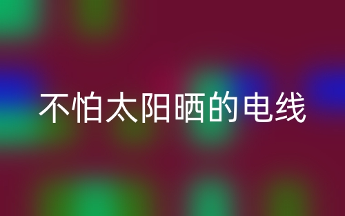 不怕太阳晒的电线(图1)