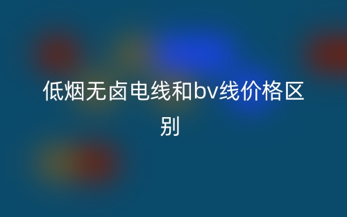 低烟无卤电线和bv线价格的区别是什么？(图1)