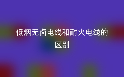 低烟无卤电线和耐火电线的区别是什么？(图1)