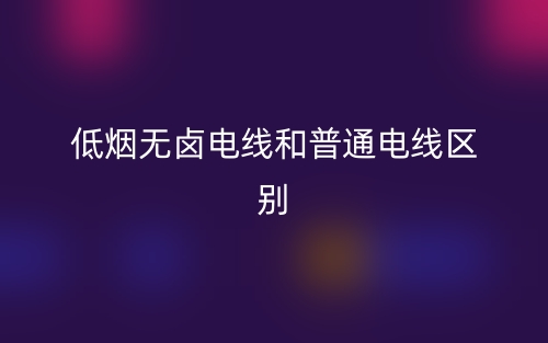 低烟无卤电线和普通电线的区别是什么？(图1)