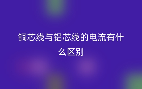 铜芯线与铝芯线的电流有什么区别？(图1)