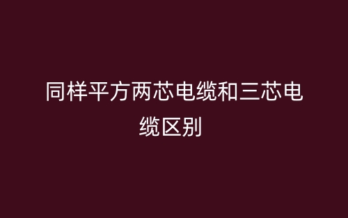 同样平方两芯电缆和三芯电缆的区别是什么？(图1)