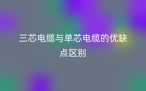 三芯电缆与单芯电缆的优缺点区别是什么？(图1)