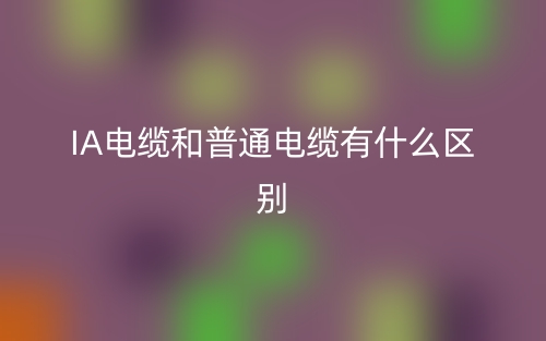 IA电缆和普通电缆有什么区别？(图1)