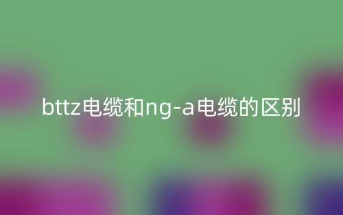 bttz电缆和nga电缆的区别是什么？(图1)