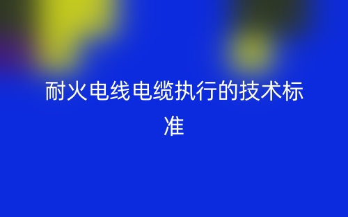 耐火电线电缆执行的技术标准(图1)
