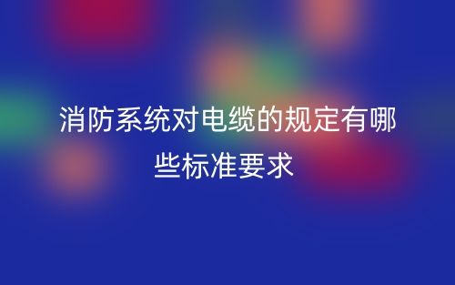 消防系统对电缆的规定有哪些标准要求？(图1)