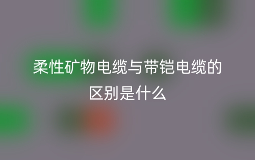 柔性矿物电缆与带铠电缆的区别是什么？(图1)