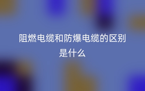 阻燃电缆和防爆电缆的区别是什么？(图1)