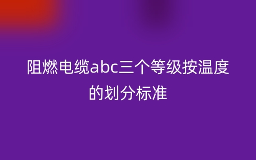 阻燃电缆abc三个等级按温度的划分标准(图1)