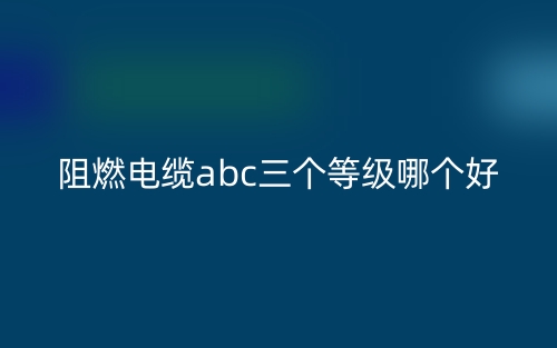 阻燃电缆abc三个等级哪个好？(图1)
