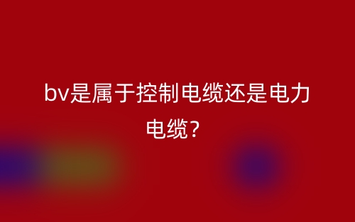 bv是属于控制电缆还是电力电缆？(图1)