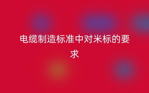 电缆制造标准中对米标的要求(图1)