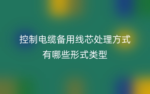控制电缆备用线芯处理方式有哪些形式类型？(图1)