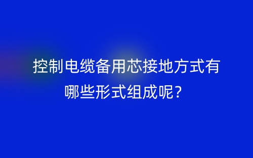 控制电缆备用芯接地方式有哪些形式组成呢？(图1)