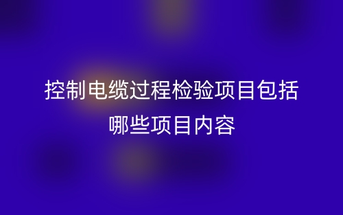 控制电缆过程检验项目包括哪些项目内容？(图1)