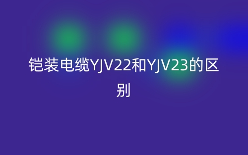 铠装电缆YJV22和YJV23的区别是什么？(图1)