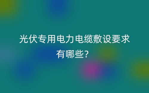 光伏专用电力电缆敷设要求有哪些？(图1)