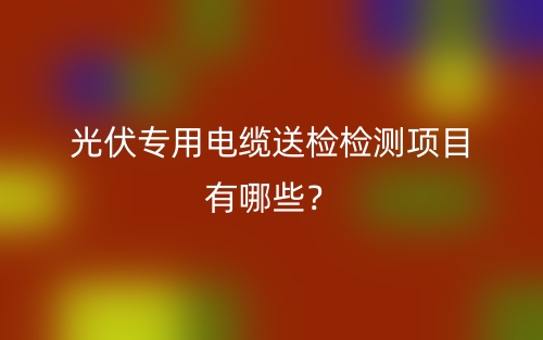 光伏专用电缆送检检测项目有哪些？(图1)