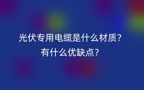 光伏专用电缆是什么材质？有什么优缺点？(图1)