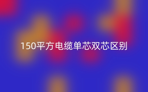 150平方电缆单芯双芯的区别是什么？(图1)