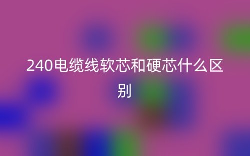 240电缆线软芯和硬芯什么区别？(图1)