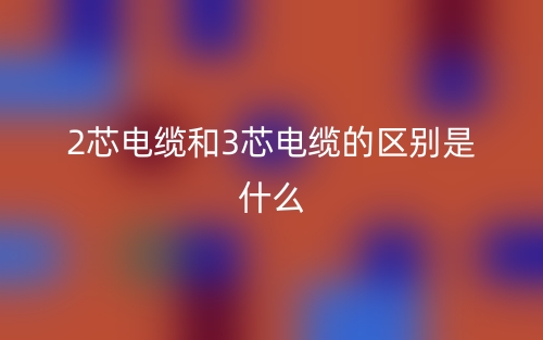 2芯电缆和3芯电缆的区别是什么？(图1)