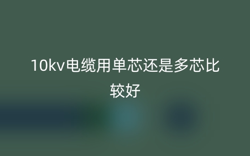 10kv电缆用单芯还是多芯比较好？(图1)