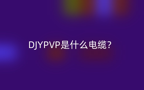 DJYPVP是什么电缆？DJYPVP电缆的定义与实际应用场景(图1)