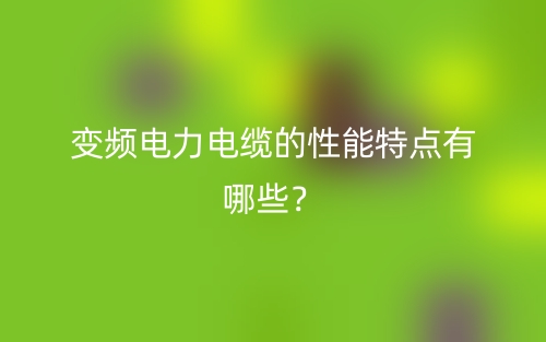 变频电力电缆的性能特点有哪些？(图1)