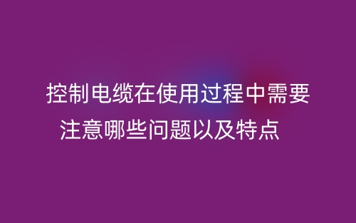 控制电缆在使用过程中需要注意哪些问题以及特点(图1)
