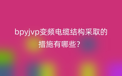 bpyjvp变频电缆结构采取的措施有哪些？(图1)