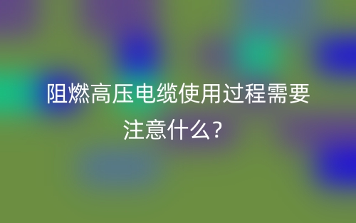 阻燃高压电缆使用过程需要注意什么？(图1)