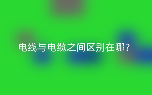 电线与电缆之间区别在哪？(图1)