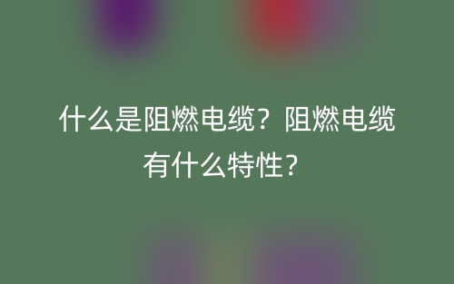 什么是阻燃电缆？阻燃电缆有什么特性？(图1)
