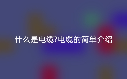 什么是电缆?电缆的简单介绍(图1)