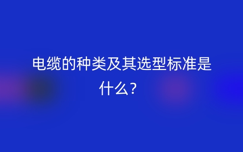 电缆的种类及其选型标准是什么？(图1)