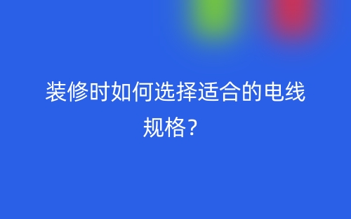 装修时如何选择适合的电线规格？(图1)