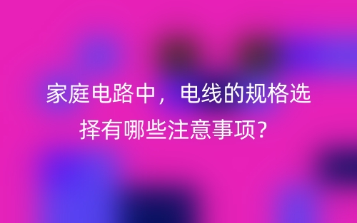 家庭电路中，电线的规格选择有哪些注意事项？(图1)