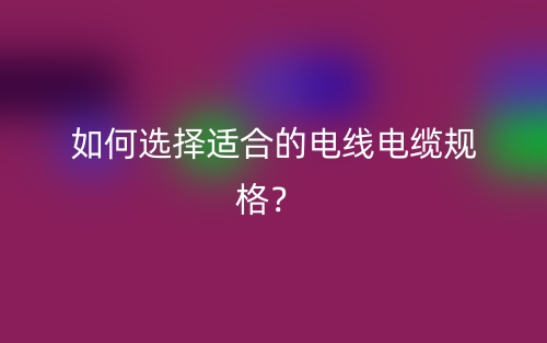 如何选择适合的电线电缆规格？(图1)