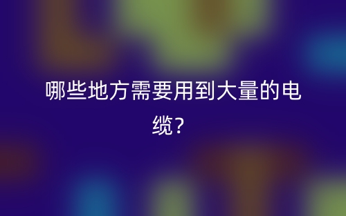 哪些地方需要用到大量的电缆？(图1)