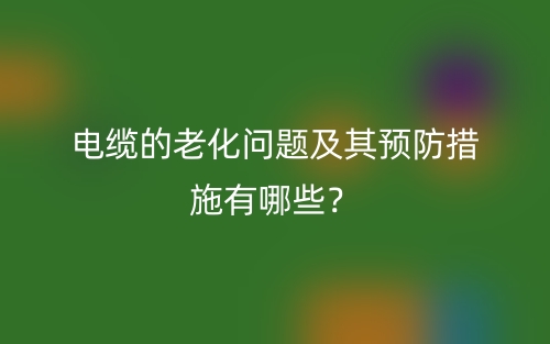 电缆的老化问题及其预防措施有哪些？(图1)