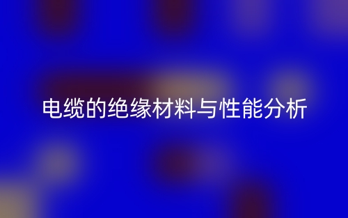 电缆的绝缘材料与性能分析(图1)