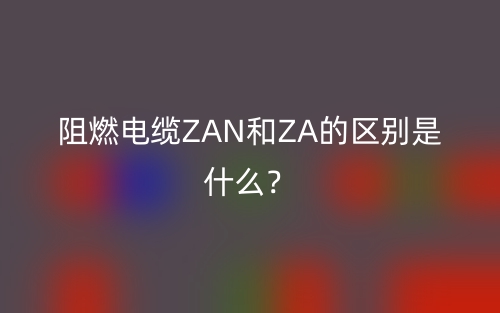 阻燃电缆ZAN和ZA的区别是什么？(图1)