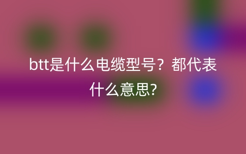 btt是什么电缆型号？都代表什么意思?(图1)