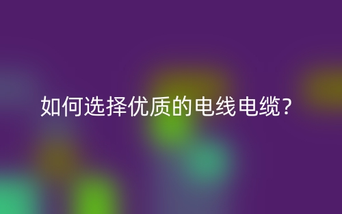 如何选择优质的电线电缆？(图1)