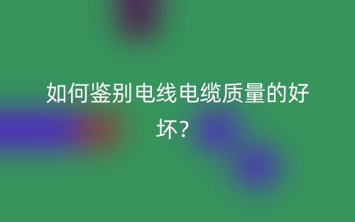 如何鉴别电线电缆质量的好坏？(图1)