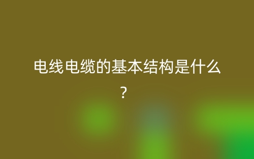 电线电缆的基本结构是什么？(图1)