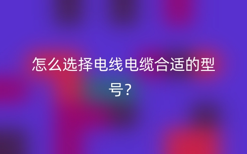 怎么选择电线电缆合适的型号？(图1)